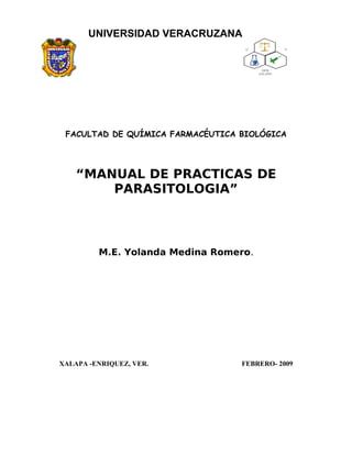 UNIVERSIDAD VERACRUZANA
FACULTAD DE QUÍMICA FARMACÉUTICA BIOLÓGICA
“MANUAL DE PRACTICAS DE
PARASITOLOGIA”
M.E. Yolanda Medina Romero.
XALAPA -ENRIQUEZ, VER. FEBRERO- 2009
 