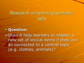 Research on learning semantic
sets
Question:
Does it help learners to master a
new set of lexical items if they are
all c...
