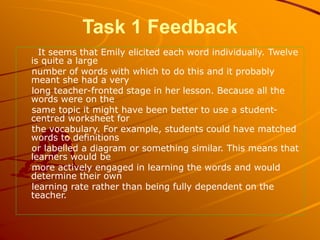 Task 1 Feedback
It seems that Emily elicited each word individually. Twelve
is quite a large
number of words with which to...