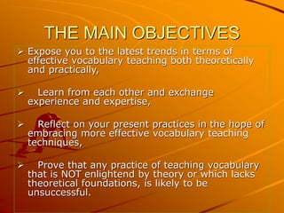 THE MAIN OBJECTIVES
 Expose you to the latest trends in terms of
effective vocabulary teaching both theoretically
and pra...