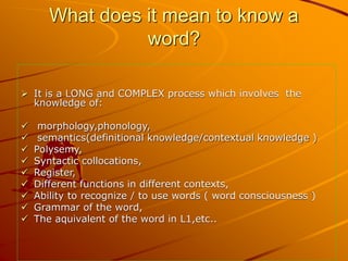 What does it mean to know a
word?
 It is a LONG and COMPLEX process which involves the
knowledge of:
 morphology,phonolo...