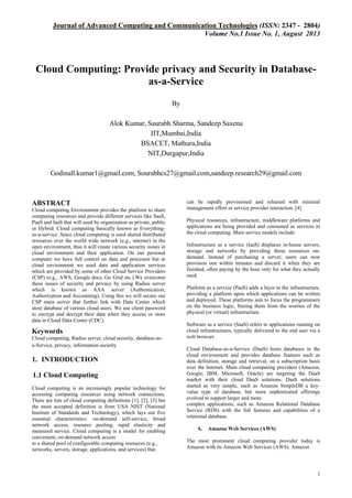 Journal of Advanced Computing and Communication Technologies (ISSN: 2347 - 2804)
Volume No.1 Issue No. 1, August 2013

Cloud Computing: Provide privacy and Security in Databaseas-a-Service
By
Alok Kumar, Saurabh Sharma, Sandeep Saxena
IIT,Mumbai,India
BSACET, Mathura,India
NIT,Durgapur,India
Godinall.kumar1@gmail.com, Sourabhcs27@gmail.com,sandeep.research29@gmail.com

ABSTRACT
Cloud computing Environment provides the platform to share
computing resources and provide different services like SaaS,
PaaS and IaaS that will used by organization as private, public
or Hybrid. Cloud computing basically known as Everythingas-a-service .Since cloud computing is used shared distributed
resources over the world wide network (e.g., internet) in the
open environment, thus it will create various security issues in
cloud environment and their application. On our personal
computer we have full control on data and processes but in
cloud environment we used data and application services
which are provided by some of other Cloud Service Providers
(CSP) (e.g., AWS, Google docs, Go Grid etc.).We overcome
these issues of security and privacy by using Radius server
which is known as AAA server (Authentication,
Authorization and Accounting). Using this we will secure our
CSP main server that further link with Data Center which
store database of various cloud users. We use client password
to encrypt and decrypt their data when they access or store
data in Cloud Data Center (CDC).

Keywords
Cloud computing, Radius server, cloud security, database-asa-Service, privacy, information security

1. INTRODUCTION
1.1 Cloud Computing
Cloud computing is an increasingly popular technology for
accessing computing resources using network connections.
There are lots of cloud computing definitions [1], [2], [3] but
the most accepted definition is from USA NIST (National
Institute of Standards and Technology), which lays out five
essential characteristics: on-demand self-service, broad
network access, resource pooling, rapid elasticity and
measured service. Cloud computing is a model for enabling
convenient, on-demand network access
to a shared pool of configurable computing resources (e.g.,
networks, servers, storage, applications, and services) that

can be rapidly provisioned and released with minimal
management effort or service provider interaction. [4]
Physical resources, infrastructure, middleware platforms and
applications are being provided and consumed as services in
the cloud computing. Main service models include:
Infrastructure as a service (IaaS) displaces in-house servers,
storage and networks by providing those resources ondemand. Instead of purchasing a server, users can now
provision one within minutes and discard it when they are
finished, often paying by the hour only for what they actually
used.
Platform as a service (PaaS) adds a layer to the infrastructure,
providing a platform upon which applications can be written
and deployed. These platforms aim to focus the programmers
on the business logic, freeing them from the worries of the
physical (or virtual) infrastructure.
Software as a service (SaaS) refers to applications running on
cloud infrastructures, typically delivered to the end user via a
web browser.
Cloud Database-as-a-Service (DaaS) hosts databases in the
cloud environment and provides database features such as
data definition, storage and retrieval, on a subscription basis
over the Internet. Main cloud computing providers (Amazon,
Google, IBM, Microsoft, Oracle) are targeting the DaaS
market with their cloud DaaS solutions. DaaS solutions
started as very simple, such as Amazon SimpleDB a keyvalue type of database, but more sophisticated offerings
evolved to support larger and more
complex applications, such as Amazon Relational Database
Service (RDS) with the full features and capabilities of a
relational database.
A.

Amazon Web Services (AWS)

The most prominent cloud computing provider today is
Amazon with its Amazon Web Services (AWS). Amazon

1

 