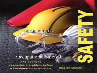 Introduction to Occupational
Safety II
Introduction toIntroduction to
Occupational Safety IIOccupational Safety II
Rona Tan (Grad IOSH)
 
