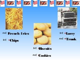 BrE
AmE French fries
Chips
BrE
AmE
Biscuits
Cookies
BrE
AmE
Lorry
Trunk
 