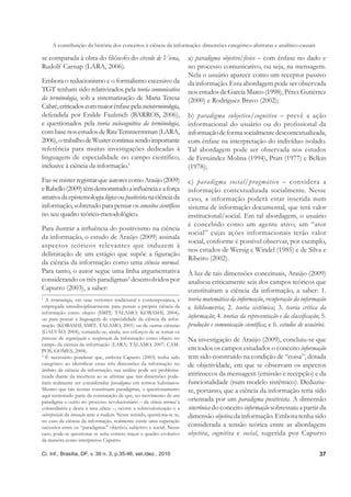 A contribuição da história dos conceitos à ciência da informação: dimensões categórico-abstratas e analítico-causais

se comparada à obra do ﬁlósofo do círculo de Viena,                         a) paradigma objetivo/físico – com ênfase no dado e
Rudolf Carnap (LARA, 2006).                                                 no processo comunicativo, ou seja, na mensagem.
                                                                            Nela o usuário aparece como um receptor passivo
Embora o reducionismo e o formalismo excessivo da                           da informação. Essa abordagem pode ser observada
TGT tenham sido relativizados pela teoria comunicativa                      nos estudos de García Marco (1998), Pérez Gutiérrez
da terminologia, sob a sistematização de Maria Teresa                       (2000) e Rodríguez Bravo (2002);
Cabré, criticados com maior ênfase pela socioterminologia,
defendida por Enilde Faulstich (BARROS, 2006),                              b) paradigma subjetivo/cognitivo – prevê a ação
e questionados pela teoria sociocognitiva da terminologia,                  informacional do usuário ou do proﬁssional da
com base nos estudos de Rita Temmermman (LARA,                              informação de forma socialmente descontextualizada,
2006), o trabalho de Wuster continua sendo importante                       com ênfase na interpretação do indivíduo isolado.
referência para muitas investigações dedicadas à                            Tal abordagem pode ser observada nos estudos
linguagem de especialidade no campo científico,                             de Fernández Molina (1994), Pratt (1977) e Belkin
inclusive à ciência da informação.1                                         (1978);
Faz-se mister registrar que autores como Araújo (2009)                      c) paradigma social/pragmático – considera a
e Rabello (2009) têm demonstrado a inﬂuência e a força                      informação contextualizada socialmente. Nesse
atrativa da epistemologia lógica ou positivista na ciência da               caso, a informação poderá estar inserida num
informação, sobretudo para pensar os conceitos cientíﬁcos                   sistema de informação documental, que terá valor
no seu quadro teórico-metodológico.                                         institucional/social. Em tal abordagem, o usuário
                                                                            é concebido como um agente ativo, um “ator
Para ilustrar a inﬂuência do positivismo na ciência
                                                                            social” cujas ações informacionais terão valor
da informação, o estudo de Araújo (2009) assinala
                                                                            social, conforme é possível observar, por exemplo,
aspectos teóricos relevantes que induzem à
                                                                            nos estudos de Wersig e Windel (1985) e de Silva e
delimitação de um estágio que supõe a ﬁguração
                                                                            Ribeiro (2002).
da ciência da informação como uma ciência normal.
Para tanto, o autor segue uma linha argumentativa                           À luz de tais dimensões conceituais, Araújo (2009)
considerando os três paradigmas2 desenvolvidos por                          analisou criticamente seis dos campos teóricos que
Capurro (2003), a saber:                                                    constituíram a ciência da informação, a saber: 1.
1
  A terminologia, em suas vertentes tradicional e contemporânea, é          teoria matemática da informação, recuperação da informação
empregada interdisciplinarmente para pensar a própria ciência da            e bibliometria; 2. teoria sistêmica; 3. teoria crítica da
informação como objeto (SMIT; TÁLAMO; KOBASHI, 2004),
ou para pensar a linguagem de especialidade da ciência da infor-
                                                                            informação; 4. teorias da representação e da classiﬁcação; 5.
mação (KOBASHI; SMIT; TÁLAMO, 2001) ou de outras ciências                   produção e comunicação cientíﬁca; e 6. estudos de usuários.
(GALVÃO, 2004), somando-se, ainda, aos esforços de se tomar os
processos de organização e recuperação da informação como objeto no         Na investigação de Araújo (2009), concluiu-se que
campo da ciência da informação (LARA; TÁLAMO, 2007; CAM-
POS; GOMES, 2004).                                                          em todos os campos estudados o conceito informação
2
  É necessário ponderar que, embora Capurro (2003) tenha sido               tem sido construído na condição de “coisa”, dotada
categórico ao identiﬁcar essas três dimensões da informação no              de objetividade, em que se observam os aspectos
âmbito da ciência da informação, sua análise pode ser problema-
tizada diante da incerteza ao se aﬁrmar que tais dimensões pode-            intrínsecos da mensagem (emissão e recepção) e da
riam realmente ser consideradas paradigmas em termos kuhnianos.             funcionalidade (num modelo sistêmico). Deduziu-
Mesmo que tais teorias constituam paradigmas, o questionamento              se, portanto, que a ciência da informação teria sido
aqui sustentado parte da constatação de que, no movimento de um
paradigma a outro no processo revolucionário – da ciência normal à          orientada por um paradigma positivista. A dimensão
extraordinária e desta à nova ciência –, ocorre a sobrevalorização e a      sincrônica do conceito informação sobressaiu a partir da
sobreposição da inovação ante a tradição. Nesse sentido, questiona-se se,   dimensão objetiva da informação. Embora tenha sido
no caso da ciência da informação, realmente existe uma superação
sucessiva entre os “paradigmas” objetivo, subjetivo e social. Nesse         considerada a tensão teórica entre as abordagens
caso, pode-se questionar se seria correto traçar o quadro evolutivo         objetiva, cognitiva e social, sugerida por Capurro
da maneira como interpretou Capurro.

Ci. Inf., Brasília, DF, v. 39 n. 3, p.35-46, set./dez., 2010                                                                          37
 