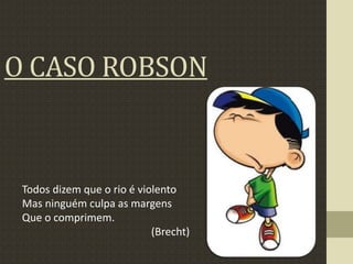 O CASO ROBSON
Todos dizem que o rio é violento
Mas ninguém culpa as margens
Que o comprimem.
(Brecht)
 