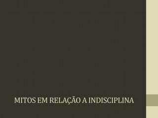 MITOS EM RELAÇÃO A INDISCIPLINA
 