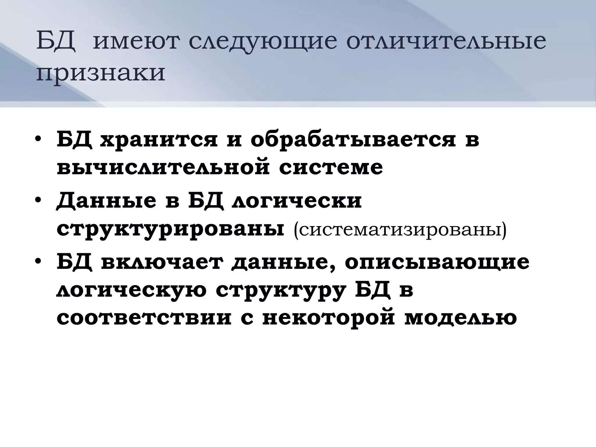 БД имеют следующие отличительные
признаки

• БД хранится и обрабатывается в
  вычислительной системе
• Данные в БД логически
  структурированы (систематизированы)
• БД включает данные, описывающие
  логическую структуру БД в
  соответствии с некоторой моделью
 