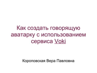 Как создать говорящую
аватарку с использованием
       сервиса Voki


   Короповская Вера Павловна
 