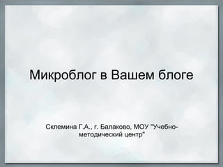Микроблог в Вашем блоге


  Склемина Г.А., г. Балаково, МОУ "Учебно-
           методический центр"
 