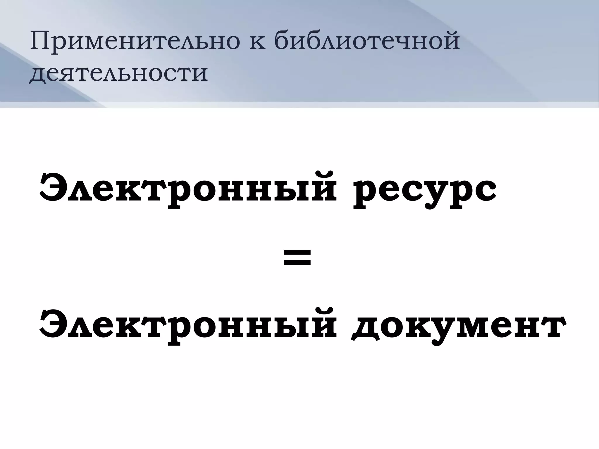 Применительно к библиотечной
деятельности



Электронный ресурс
                =
Электронный документ
 