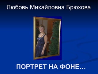 Любовь Михайловна Брюхова




  ПОРТРЕТ НА ФОНЕ…
 