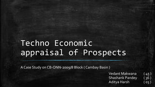 Techno Economic
appraisal of Prospects
A Case Study on CB-ONN-2009/8 Block ( Cambay Basin )
Vedant Makwana ( 45 )
Shashank Pandey ( 36 )
Aditya Harsh ( 03 )
 