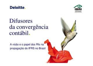 Difusores
da convergência
contábil.
A visão e o papel dos RIs na
propagação do IFRS no Brasil
 