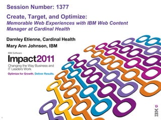 Session Number: 1377
    Create, Target, and Optimize:
    Memorable Web Experiences with IBM Web Content
    Manager at Cardinal Health

    Darnley Etienne, Cardinal Health
    Mary Ann Johnson, IBM




1
 