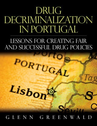 Drug
DECRIMINALIZATION
   IN PORTUGAL
 Lessons for Creating Fair
and Successful Drug Policies




G L E N N   G R E E N WA L D
 