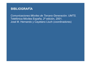 BIBLIOGRAFÍA
Comunicaciones Móviles de Tercera Generación. UMTS.
Telefónica Móviles España, 2ª edición, 2001.
José M. Hernando y Cayetano Lluch (coordinadores)
 