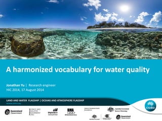 A harmonized vocabulary for water quality
LAND AND WATER FLAGSHIP | OCEANS AND ATMOSPHERE FLAGSHIP
Jonathan Yu | Research engineer
HIC 2014, 17 August 2014
 