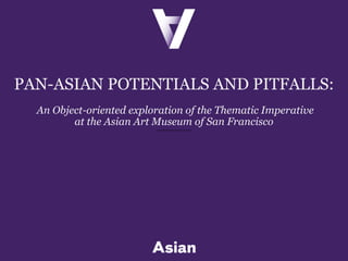 PAN-ASIAN POTENTIALS AND PITFALLS:
An Object-oriented exploration of the Thematic Imperative
at the Asian Art Museum of San Francisco
 