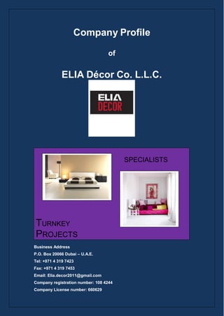 Company Profile
of
ELIA Décor Co. L.L.C.
SPECIALISTS
TURNKEY
PROJECTS
Business Address
P.O. Box 20066 Dubai – U.A.E.
Tel: +971 4 319 7423
Fax: +971 4 319 7453
Email: Elia.decor2011@gmail.com
Company registration number: 108 4244
Company License number: 660629
 