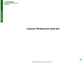 +/-137 Acres 
9 
TTM Maps 
EXECUTIVE SUMMARY 
All Matters contained herein are confidential. 
Proposed TTM Maps from Smith Tech  