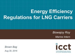 Biswajoy Roy
Marine Intern
Brown Bag
Aug 30, 2016
Energy Efficiency
Regulations for LNG Carriers
 