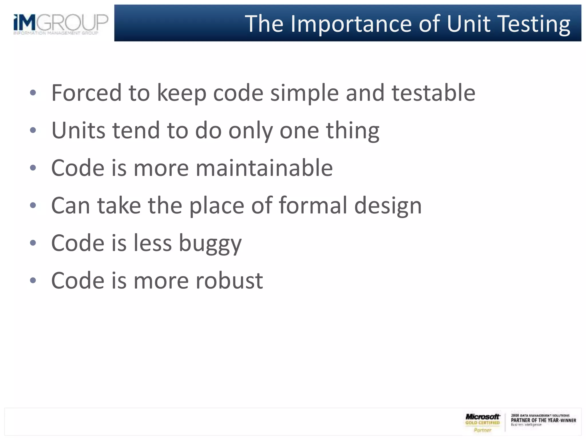 The Importance of Unit Testing
• Forced to keep code simple and testable
• Units tend to do only one thing
• Code is more maintainable
• Can take the place of formal design
• Code is less buggy
• Code is more robust
 