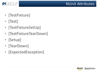 NUnit Attributes
• [TestFixture]
• [Test]
• [TestFixtureSetUp]
• [TestFixtureTearDown]
• [Setup]
• [TearDown]
• [ExpectedException]
 