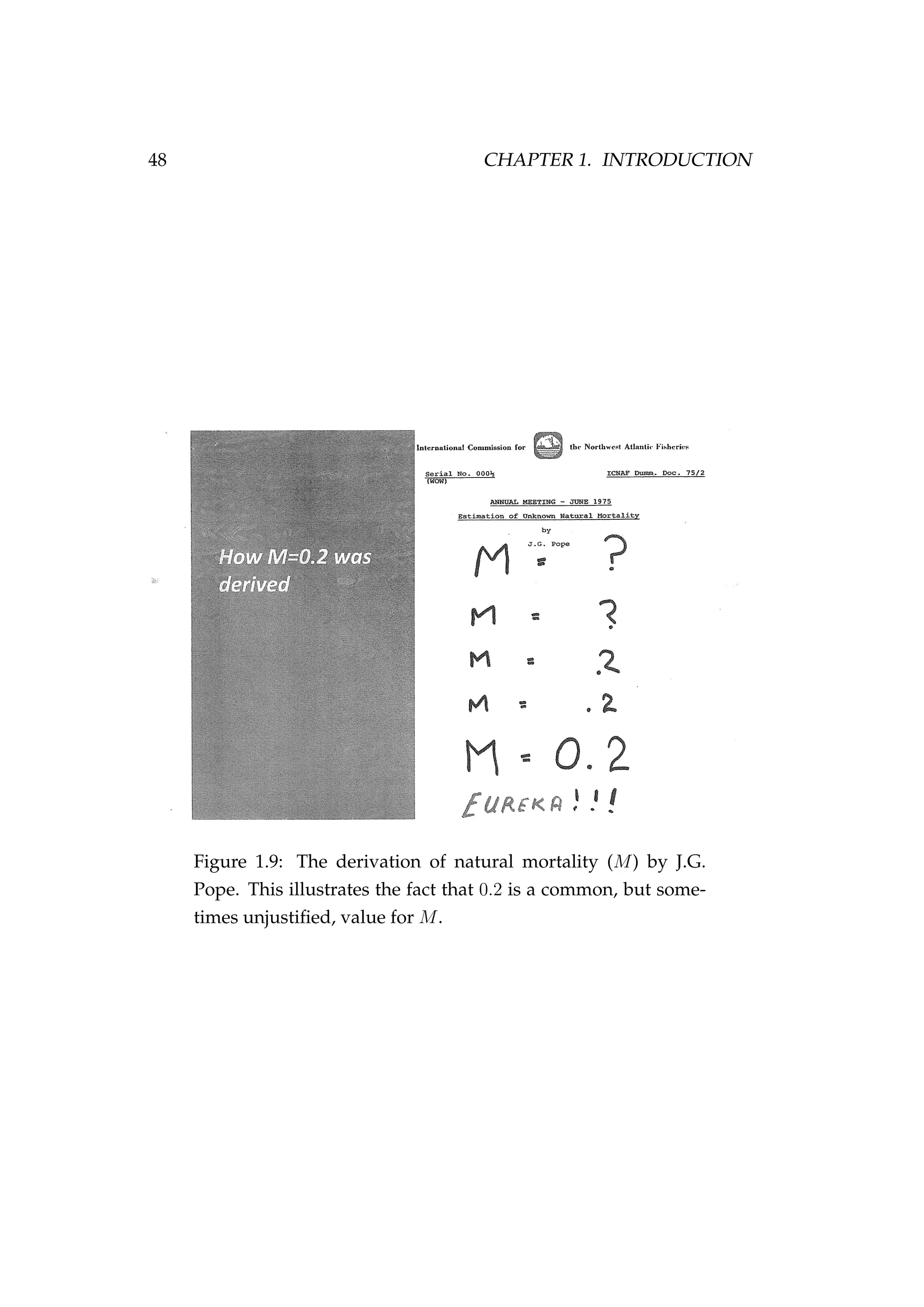 48 CHAPTER 1. INTRODUCTION
Figure 1.9: The derivation of natural mortality (M) by J.G.
Pope. This illustrates the fact that 0.2 is a common, but some-
times unjustiﬁed, value for M.
 
