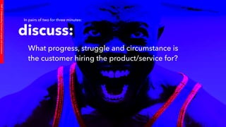 PART2:UnderstandingCustomers’progressandcircumstance
discuss:
What progress, struggle and circumstance is
the customer hiring the product/service for?
In pairs of two for three minutes:
 