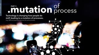.mutation
PART 3
Technology is changing how people do
stuff, leading to a mutation of processes.
(e.g. SMS and payments become the same process)
PART3:Mutationofprocess
of
process
 