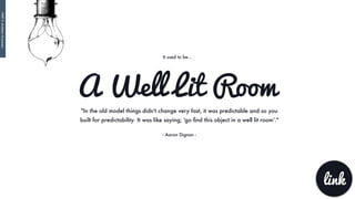 "In the old model things didn't change very fast, it was predictable and so you
built for predictability. It was like saying; 'go ﬁnd this object in a well lit room’."
- Aaron Dignan -
A Well Lit Room
It used to be…
link
PART3:Mutationofprocess
 