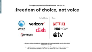 .freedom of choice, not voice
The democratization of the Internet has led to
If everyone is offering the customer the same processes and infrastructure customers are only given a choice
between logos and colors.
But, if a provider offers the same or competing value with different processes and / or no infrastructure.
Then the customer has been given a real choice and there is a real threat to the incumbents.
ChoiceNo Real Choice
PART5:Freedomofchoice
 