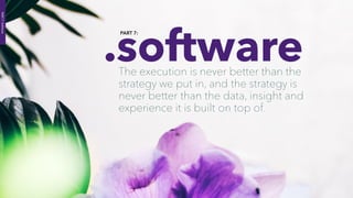 .software
PART 7:
The execution is never better than the
strategy we put in, and the strategy is
never better than the data, insight and
experience it is built on top of.
PART7:Software
 