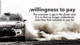 The customer is not in the driver seat.
It is us that no longer understands
what they ﬁnd valuable to pay for.
.willingnes...