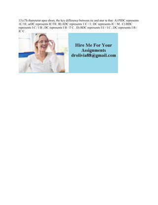 13) (7h thatretetat apee shoet, the key difference between tie and atur ta that: A) PIDC represents
1C/1E; arDC represents IC/TE. B) ADC represents 1 C / I ; DC represents IC / M . C) BDC
represents I C / I B ; DC represents I B / T C . D) BDC represents I E / I C ; DC represents I B /
IC C .
 