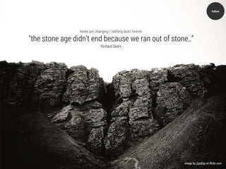 Culture




                 times are changing / nothing lasts forever

“the stone age didn’t end because we ran out of stone..”
                             - Richard Sears -




                                                              image by Zanthia on flickr.com
 