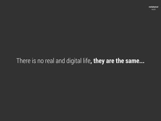 real/physical
                                                              world




There is no real and digital life, they are the same...
 