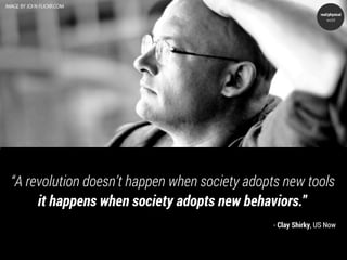 real/physical
                                                                  world




“A revolution doesn’t happen when society adopts new tools
     it happens when society adopts new behaviors.”
                                               - Clay Shirky, US Now
 
