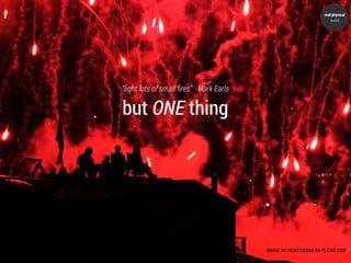 real/physical
                                                                       world




“light lots of small ﬁres” - Mark Earls

but ONE thing




                                          IMAGE BY PIERO SIERRA ON FLICKR.COM
 