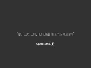 “hey, fellas, look, they turned the app into a bank”
 