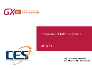 #GX23
La visión del líder de testing
Ing. Mariana Travieso
Lic. Mónica Wodzislawski
 