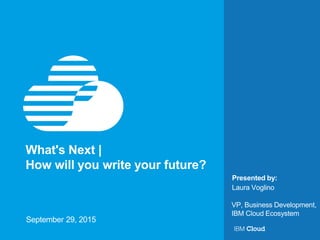 © IBM Corporation1
Presented by:
What's Next |
How will you write your future?
September 29, 2015
Laura Voglino
VP, Business Development,
IBM Cloud Ecosystem
 
