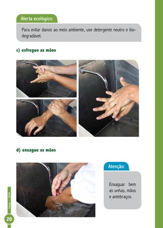 Coleção | SENAR 20 
Alerta ecológico: 
Para evitar danos ao meio ambiente, use detergente neutro e bio-degradável. 
c) esfregue as mãos 
d) enxague as mãos 
Atenção: 
Enxaguar bem 
as unhas, mãos 
e antebraços. 
 