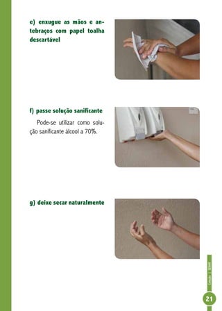 Coleção | SENAR 
21 
e) enxugue as mãos e an-tebraços 
com papel toalha 
descartável 
f) passe solução sanificante 
Pode-se utilizar como solu-ção 
sanificante álcool a 70%. 
g) deixe secar naturalmente 
 