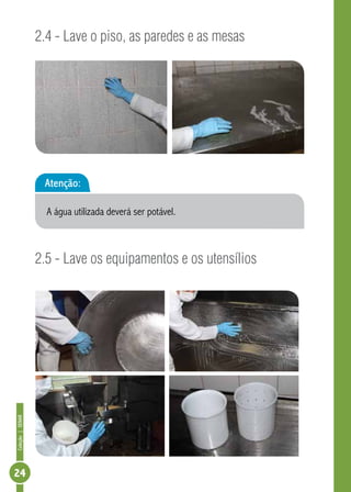 Coleção | SENAR 24 
2.4 - Lave o piso, as paredes e as mesas 
Atenção: 
A água utilizada deverá ser potável. 
2.5 - Lave os equipamentos e os utensílios 
 