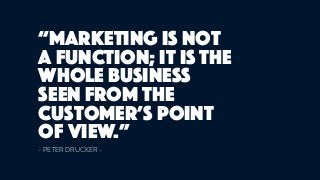 “Marketing is not
a function; it is the
whole business
seen from the
customer’s point
of view.”
- PETER DRUCKER -
 