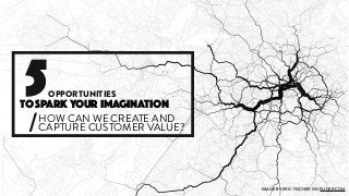 5OPPORTUNITIES
TO SPARK YOUR IMAGINATION
IMAGE BY ERIC FISCHER ON FLICKR.COM
HOW CAN WE CREATE AND
CAPTURE CUSTOMER VALUE?/
 