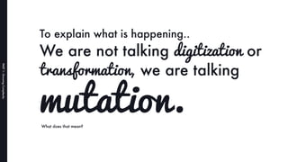PART1:GrowingComplexity
To explain what is happening..
We are not talking digitization or
transformation, we are talking
W...