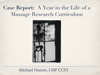 Case Report:  A Year in the Life of a  Massage Research Curriculum Michael Hamm, LMP CCST  